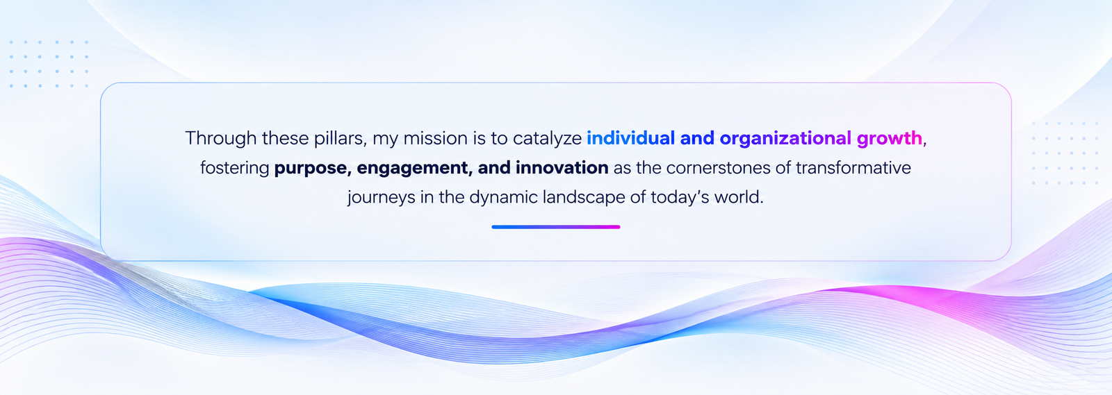 Through these pillars, my mission is to catalyze individual and organizational growth, fostering purpose, engagement, and innovation.